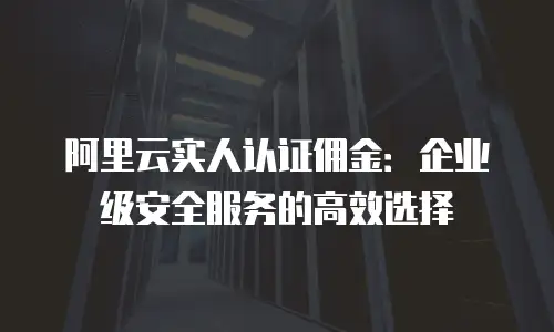 阿里云实人认证佣金：企业级安全服务的高效选择