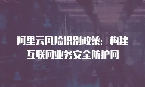 阿里云风险识别政策：构建互联网业务安全防护网