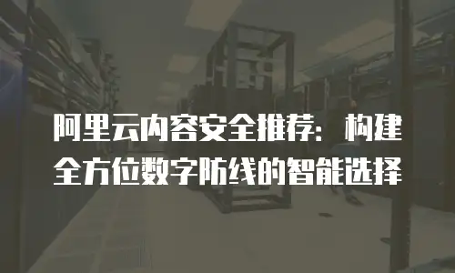 阿里云内容安全推荐：构建全方位数字防线的智能选择