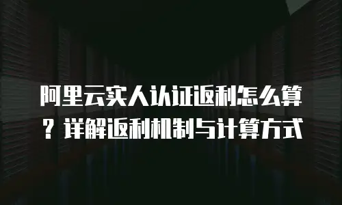 阿里云实人认证返利怎么算？详解返利机制与计算方式