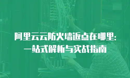 阿里云云防火墙返点在哪里：一站式解析与实战指南