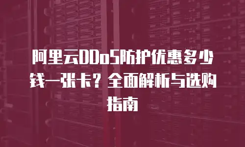 阿里云DDoS防护优惠多少钱一张卡？全面解析与选购指南