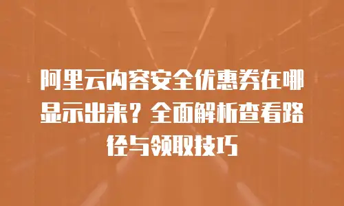 阿里云内容安全优惠券在哪显示出来？全面解析查看路径与领取技巧