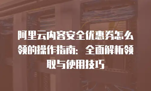 阿里云内容安全优惠券怎么领的操作指南：全面解析领取与使用技巧