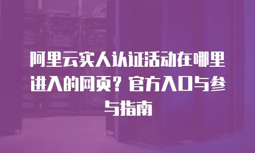 阿里云实人认证活动在哪里进入的网页？官方入口与参与指南