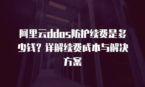 阿里云ddos防护续费是多少钱？详解续费成本与解决方案