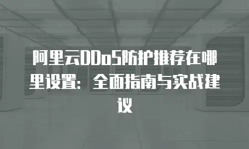 阿里云DDoS防护推荐在哪里设置：全面指南与实战建议