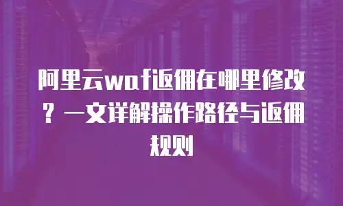 阿里云waf返佣在哪里修改？一文详解操作路径与返佣规则