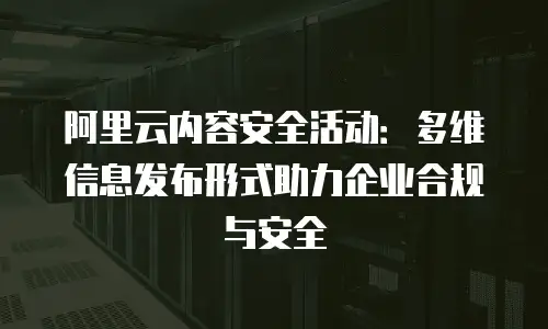 阿里云内容安全活动：多维信息发布形式助力企业合规与安全