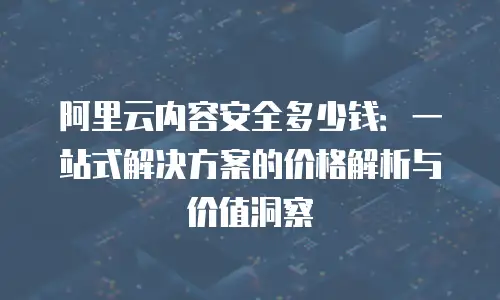 阿里云内容安全多少钱：一站式解决方案的价格解析与价值洞察