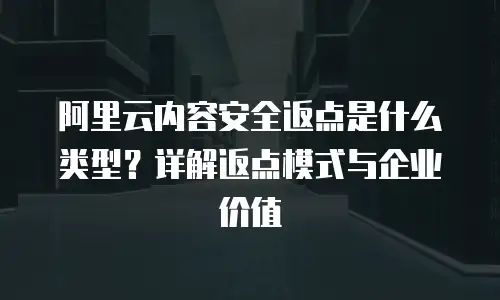阿里云内容安全返点是什么类型？详解返点模式与企业价值