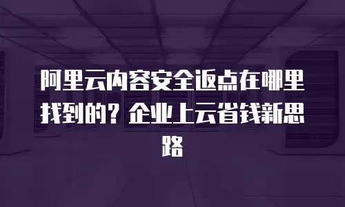 阿里云内容安全返点在哪里找到的？企业上云省钱新思路