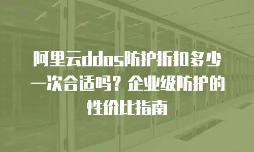 阿里云ddos防护折扣多少一次合适吗？企业级防护的性价比指南