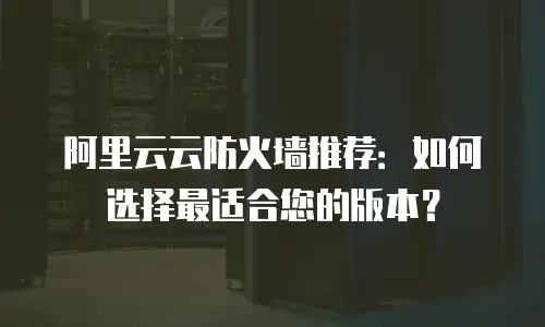阿里云云防火墙推荐：如何选择最适合您的版本？