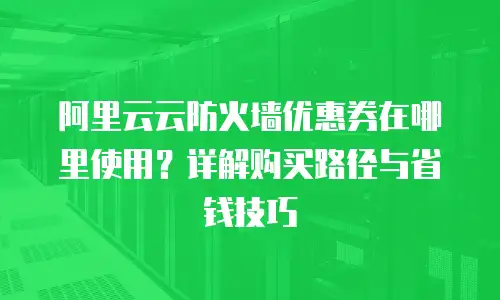 阿里云云防火墙优惠券在哪里使用？详解购买路径与省钱技巧
