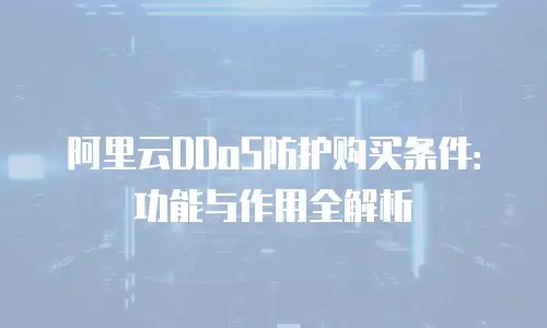 阿里云DDoS防护购买条件：功能与作用全解析