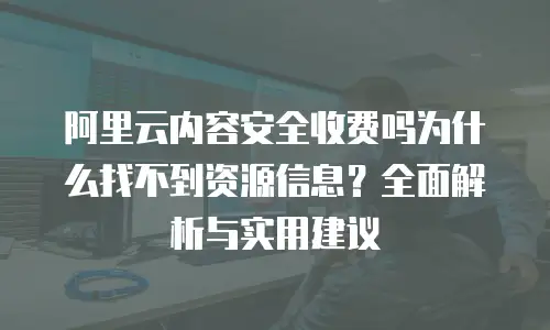 阿里云内容安全收费吗为什么找不到资源信息？全面解析与实用建议