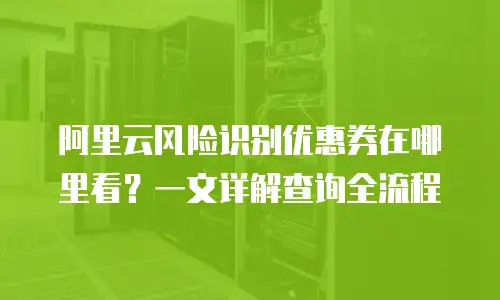 阿里云风险识别优惠券在哪里看？一文详解查询全流程