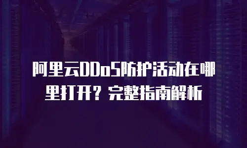 阿里云DDoS防护活动在哪里打开？完整指南解析