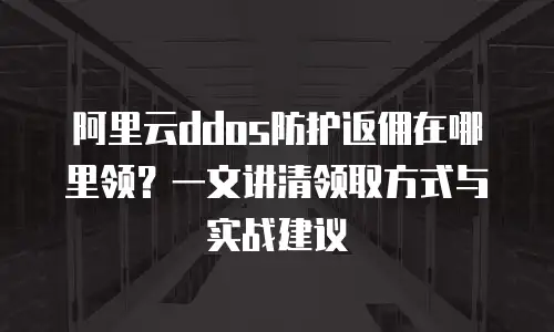 阿里云ddos防护返佣在哪里领？一文讲清领取方式与实战建议