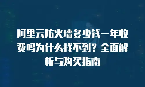 阿里云防火墙多少钱一年收费吗为什么找不到？全面解析与购买指南