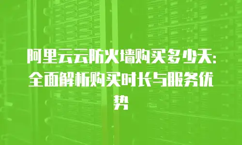 阿里云云防火墙购买多少天：全面解析购买时长与服务优势