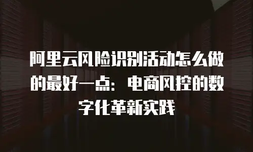 阿里云风险识别活动怎么做的最好一点：电商风控的数字化革新实践