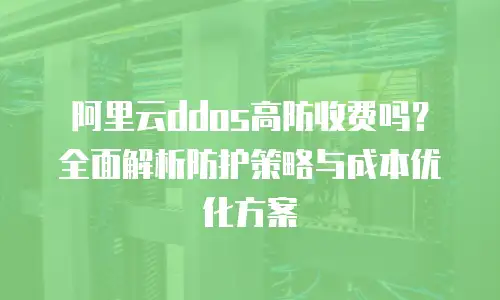 阿里云ddos高防收费吗？全面解析防护策略与成本优化方案
