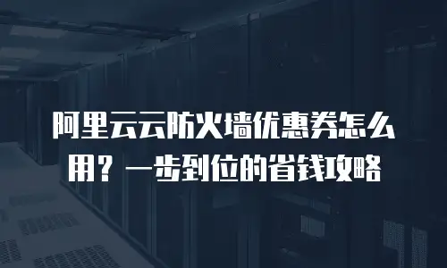 阿里云云防火墙优惠券怎么用？一步到位的省钱攻略