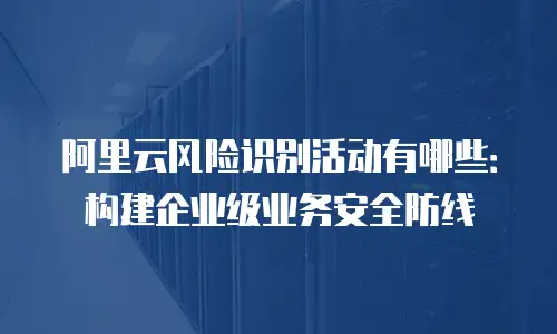 阿里云风险识别活动有哪些：构建企业级业务安全防线
