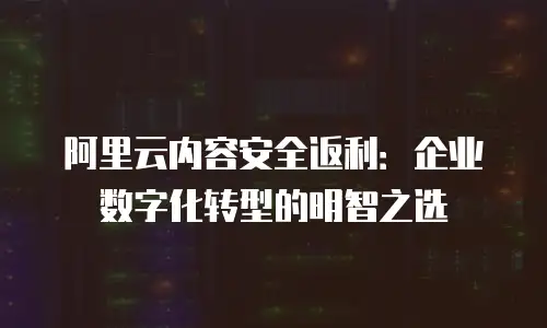 阿里云内容安全返利：企业数字化转型的明智之选