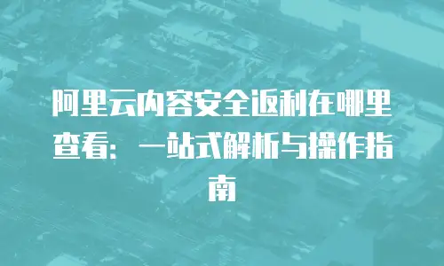 阿里云内容安全返利在哪里查看：一站式解析与操作指南