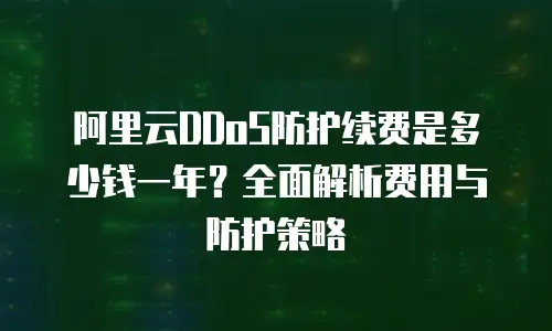 阿里云DDoS防护续费是多少钱一年？全面解析费用与防护策略