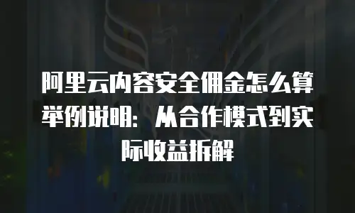 阿里云内容安全佣金怎么算举例说明：从合作模式到实际收益拆解