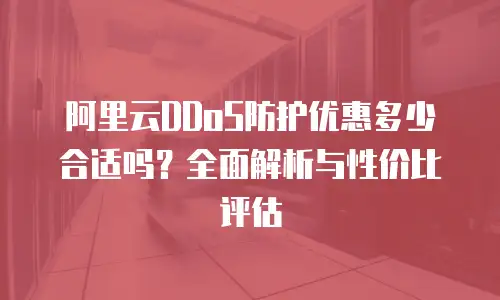 阿里云DDoS防护优惠多少合适吗？全面解析与性价比评估