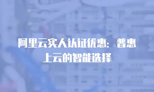 阿里云实人认证优惠：普惠上云的智能选择