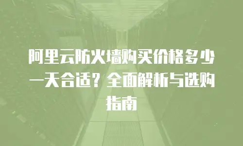 阿里云防火墙购买价格多少一天合适？全面解析与选购指南