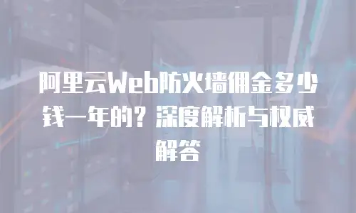 阿里云Web防火墙佣金多少钱一年的？深度解析与权威解答