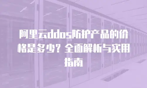 阿里云ddos防护产品的价格是多少？全面解析与实用指南