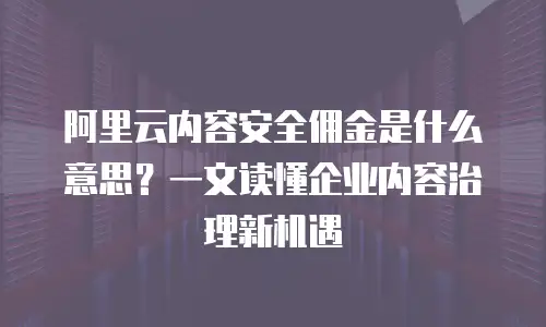 阿里云内容安全佣金是什么意思？一文读懂企业内容治理新机遇