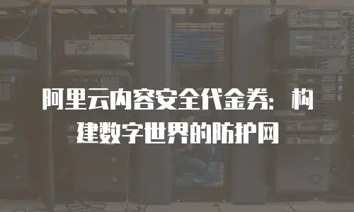 阿里云内容安全代金券：构建数字世界的防护网