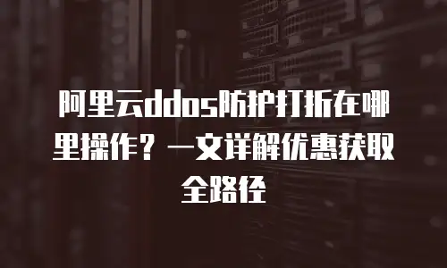 阿里云ddos防护打折在哪里操作？一文详解优惠获取全路径