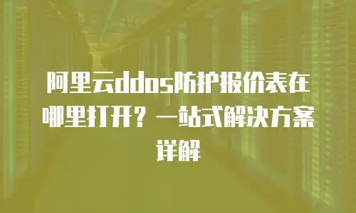 阿里云ddos防护报价表在哪里打开？一站式解决方案详解
