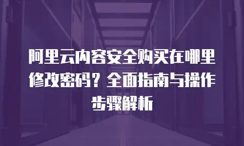 阿里云内容安全购买在哪里修改密码？全面指南与操作步骤解析
