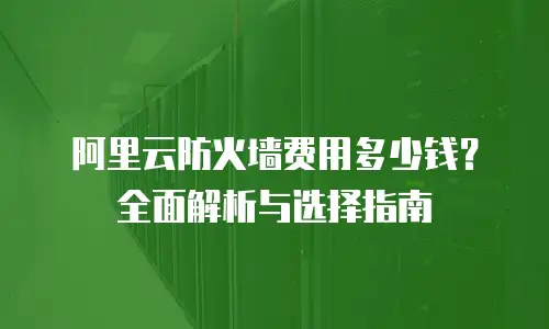 阿里云防火墙费用多少钱？全面解析与选择指南