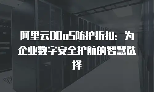 阿里云DDoS防护折扣：为企业数字安全护航的智慧选择