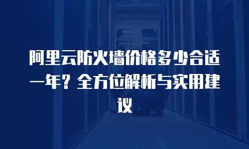阿里云防火墙价格多少合适一年？全方位解析与实用建议