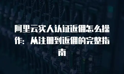 阿里云实人认证返佣怎么操作：从注册到返佣的完整指南