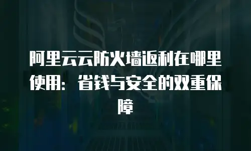 阿里云云防火墙返利在哪里使用：省钱与安全的双重保障