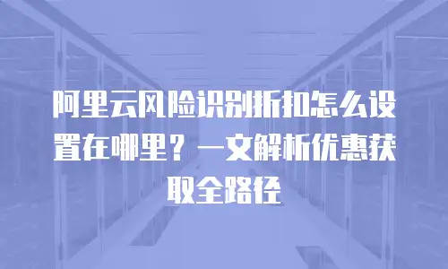 阿里云风险识别折扣怎么设置在哪里？一文解析优惠获取全路径